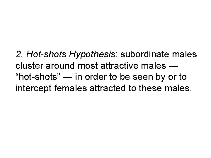 2. Hot-shots Hypothesis: subordinate males cluster around most attractive males ― “hot-shots” ― in