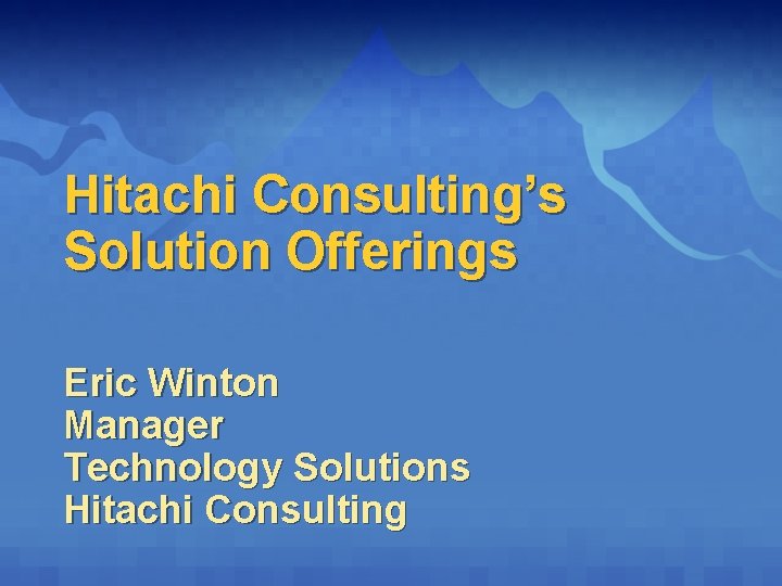 Hitachi Consulting’s Solution Offerings Eric Winton Manager Technology Solutions Hitachi Consulting 