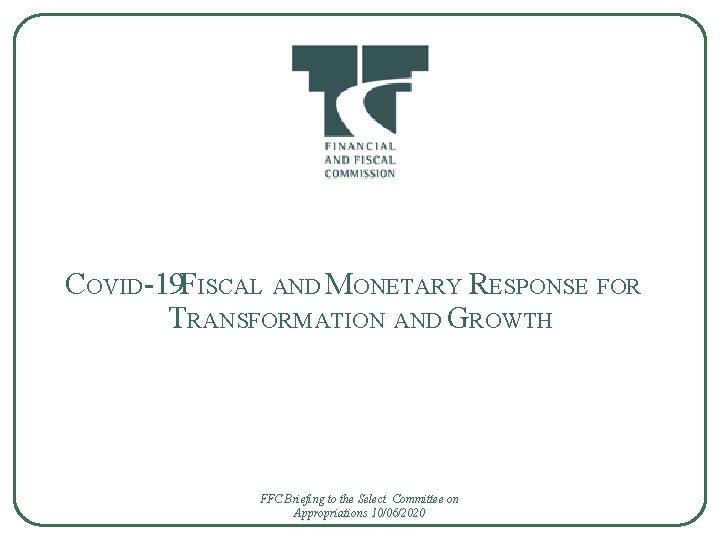 COVID-19 FISCAL AND MONETARY RESPONSE FOR TRANSFORMATION AND GROWTH FFC Briefing to the Select