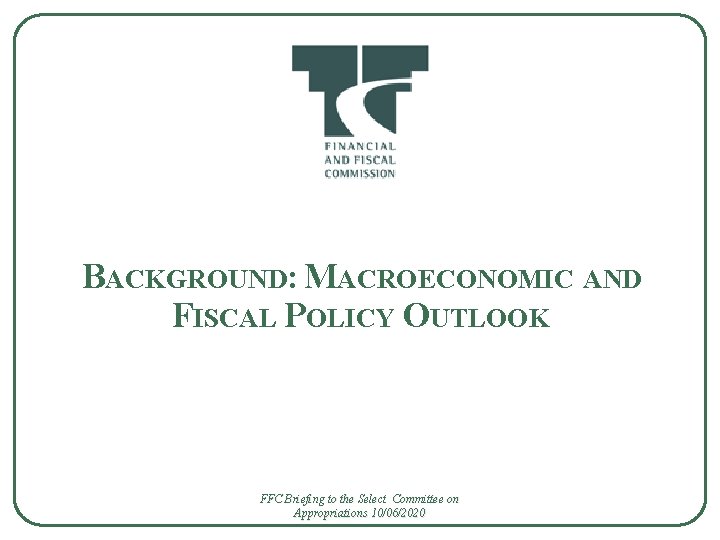 BACKGROUND: MACROECONOMIC AND FISCAL POLICY OUTLOOK FFC Briefing to the Select Committee on Appropriations