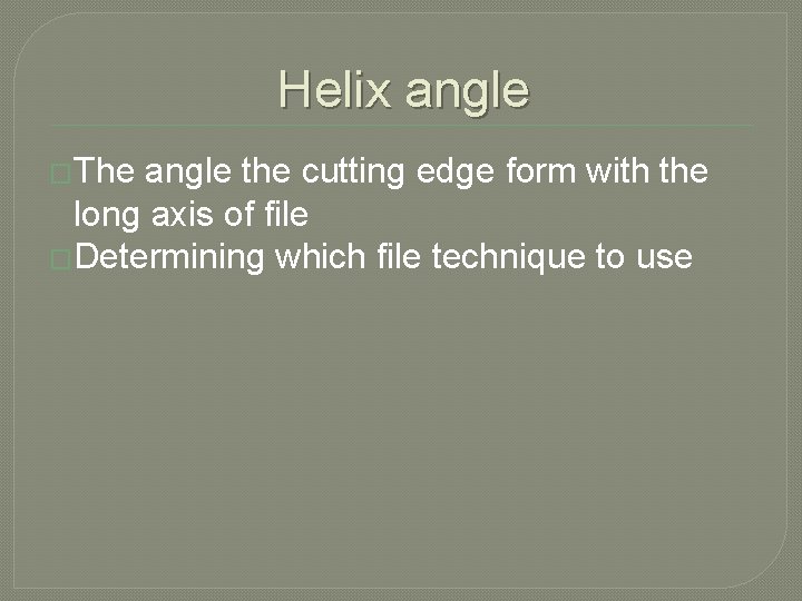 Helix angle �The angle the cutting edge form with the long axis of file