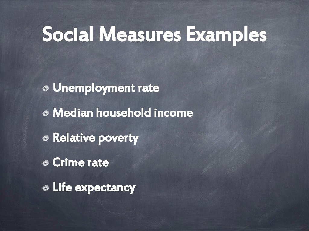 Social Measures Examples Unemployment rate Median household income Relative poverty Crime rate Life expectancy