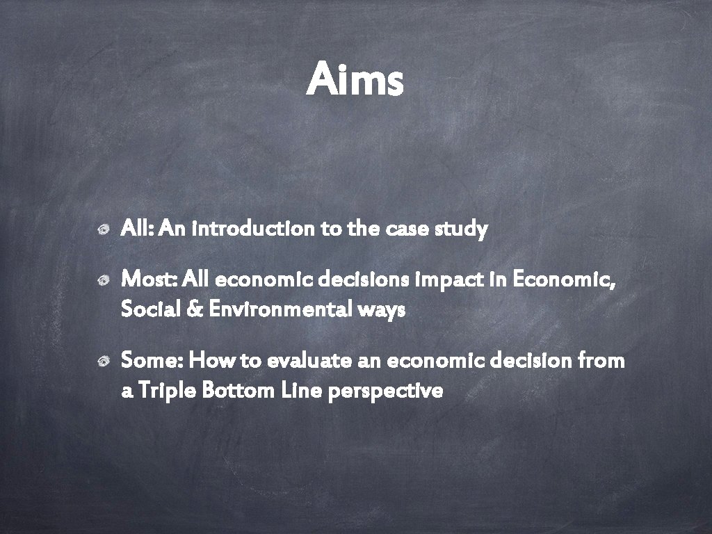 Aims All: An introduction to the case study Most: All economic decisions impact in