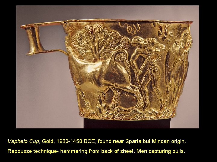 Vapheio Cup, Gold, 1650 -1450 BCE, found near Sparta but Minoan origin. Repousse technique-