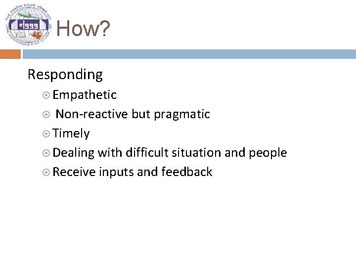 How? Responding Empathetic Non-reactive but pragmatic Timely Dealing with difficult situation and people Receive