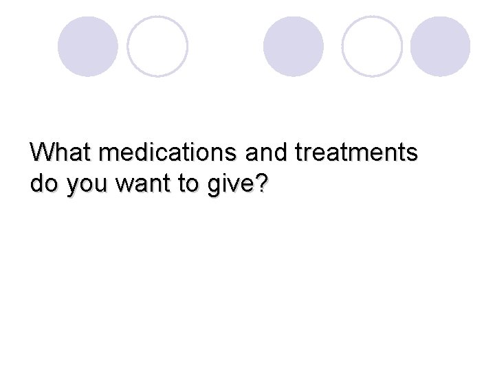 What medications and treatments do you want to give? 