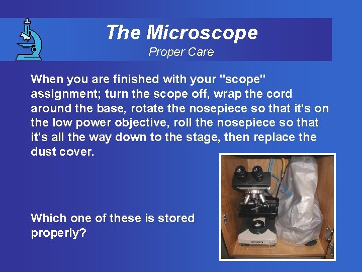 The Microscope Proper Care When you are finished with your "scope" assignment; turn the