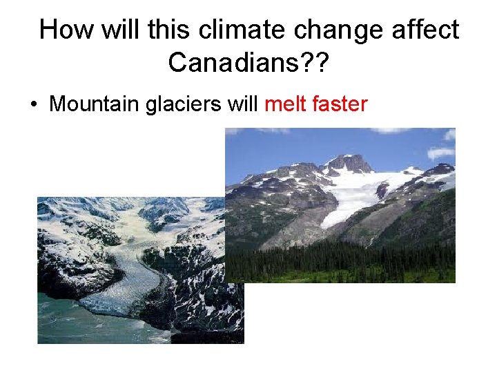 How will this climate change affect Canadians? ? • Mountain glaciers will melt faster