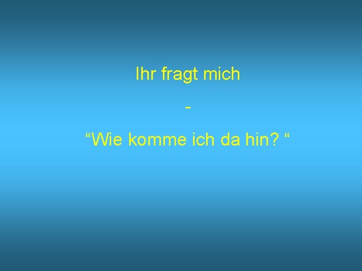 Ihr fragt mich “Wie komme ich da hin? “ 