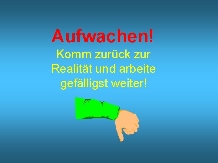 Aufwachen! Komm zurück zur Realität und arbeite gefälligst weiter! 