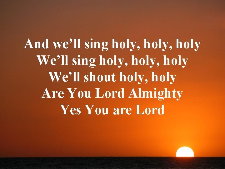 And we’ll sing holy, holy We’ll shout holy, holy Are You Lord Almighty Yes