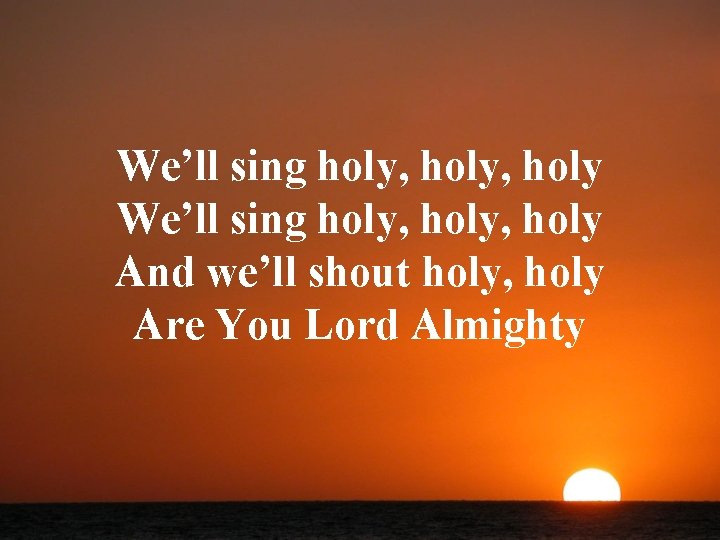 We’ll sing holy, holy And we’ll shout holy, holy Are You Lord Almighty 