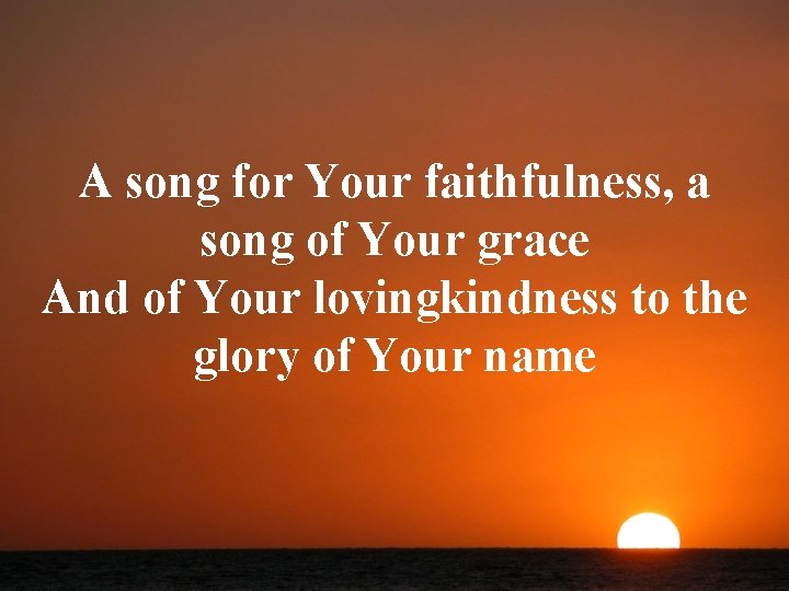 A song for Your faithfulness, a song of Your grace And of Your lovingkindness