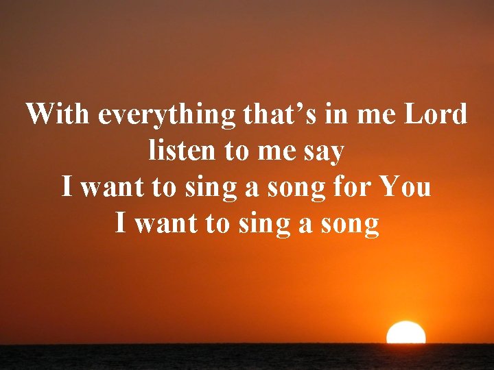 With everything that’s in me Lord listen to me say I want to sing