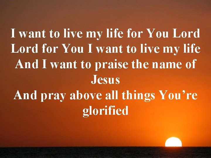 I want to live my life for You Lord for You I want to