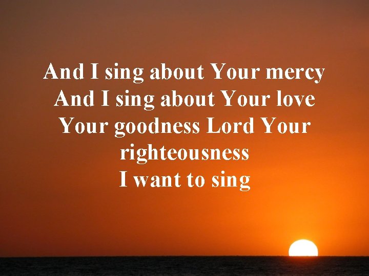 And I sing about Your mercy And I sing about Your love Your goodness