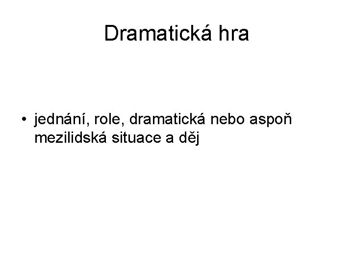 Dramatická hra • jednání, role, dramatická nebo aspoň mezilidská situace a děj 