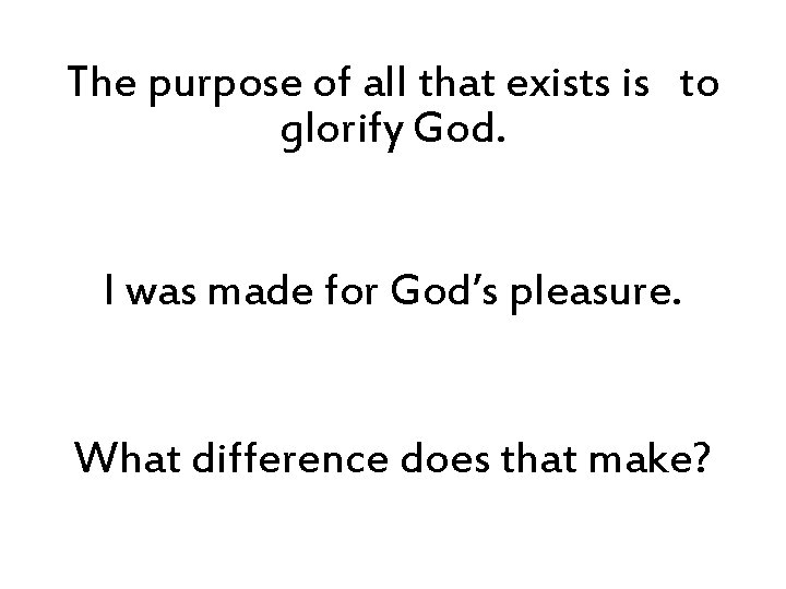The purpose of all that exists is to glorify God. I was made for