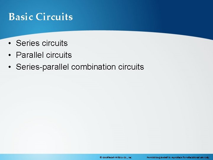 Basic Circuits • Series circuits • Parallel circuits • Series-parallel combination circuits © Goodheart-Willcox