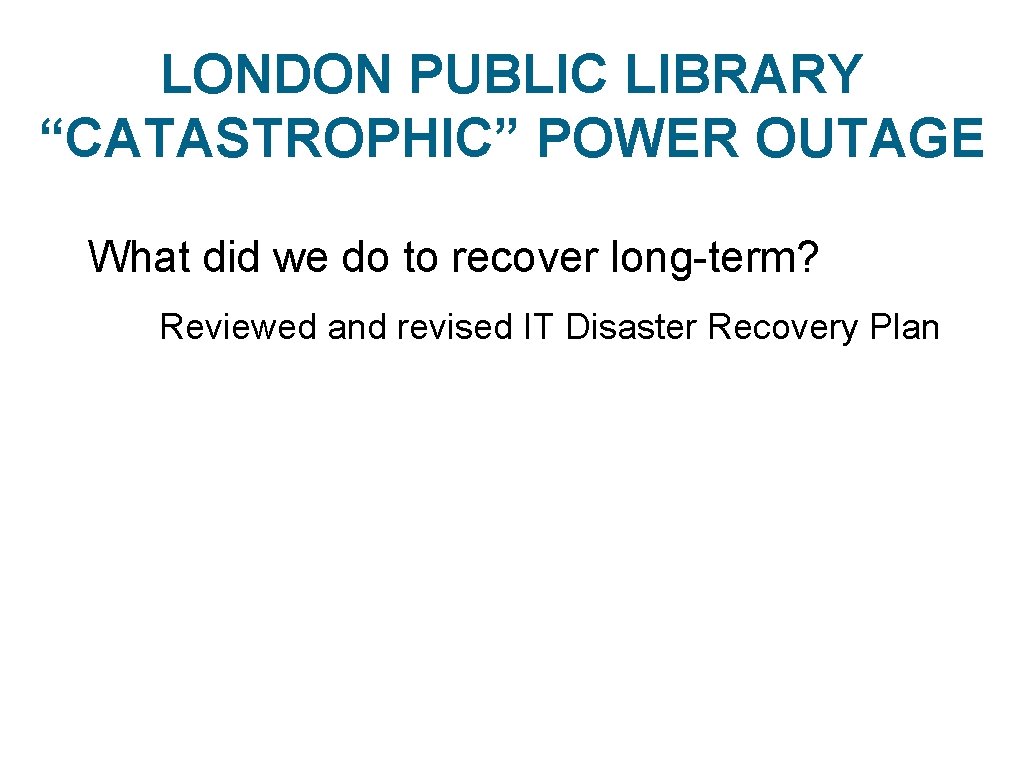 LONDON PUBLIC LIBRARY “CATASTROPHIC” POWER OUTAGE What did we do to recover long-term? Reviewed