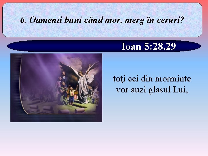 6. Oamenii buni când mor, merg în ceruri? Ioan 5: 28. 29 toţi cei