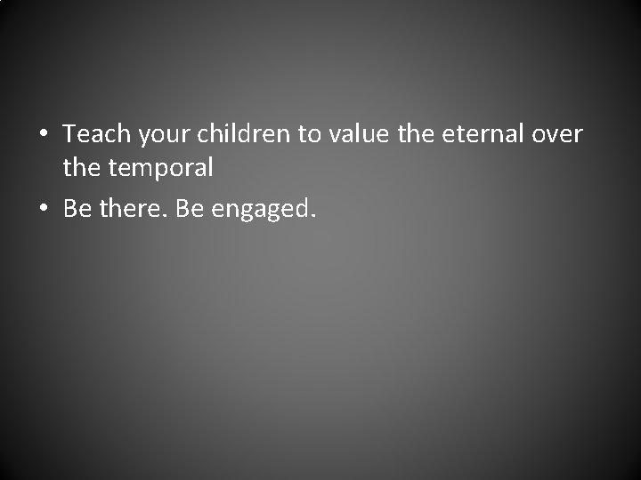  • Teach your children to value the eternal over the temporal • Be