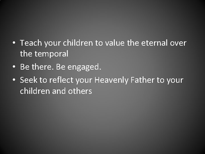  • Teach your children to value the eternal over the temporal • Be