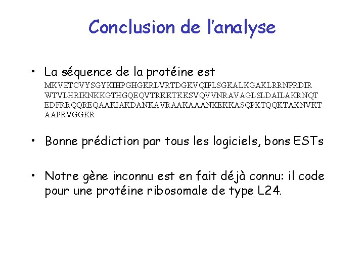 Conclusion de l’analyse • La séquence de la protéine est MKVETCVYSGYKIHPGHGKRLVRTDGKVQIFLSGKALKGAKLRRNPRDIR WTVLHRIKNKKGTHGQEQVTRKKTKKSVQVVNRAVAGLSLDAILAKRNQT EDFRRQQREQAAKIAKDANKAVRAAKAAANKEKKASQPKTQQKTAKNVKT AAPRVGGKR