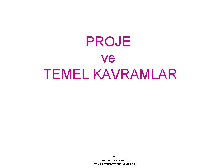 PROJE ve TEMEL KAVRAMLAR T. C. MİLLİ EĞİTİM BAKANLIĞI Projeler Koordinasyon Merkezi Başkanlığı 