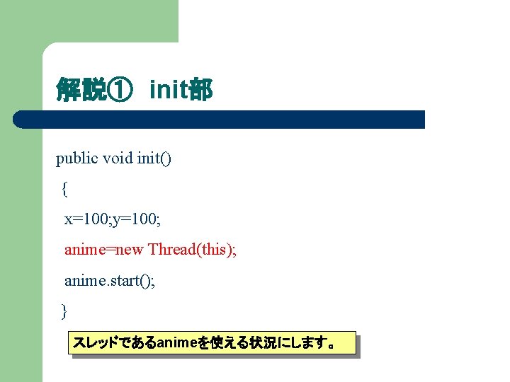 解説① init部 public void init() { x=100; y=100; anime=new Thread(this); anime. start(); } スレッドであるanimeを使える状況にします。