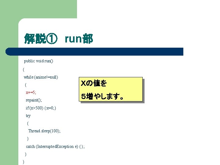 解説① run部 public void run() { while (anime!=null) { x+=5; repaint(); Ｘの値を ５増やします。 if