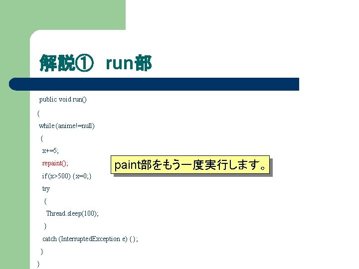 解説① run部 public void run() { while (anime!=null) { x+=5; repaint(); paint部をもう一度実行します。 if (x>500)