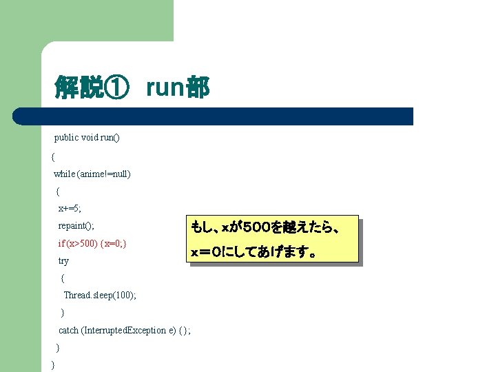 解説① run部 public void run() { while (anime!=null) { x+=5; repaint(); if (x>500) {x=0;