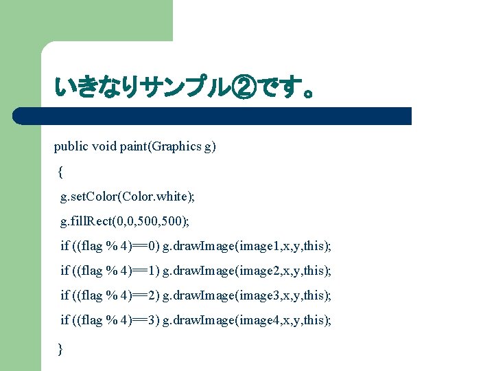 いきなりサンプル②です。 public void paint(Graphics g) { g. set. Color(Color. white); g. fill. Rect(0, 0,