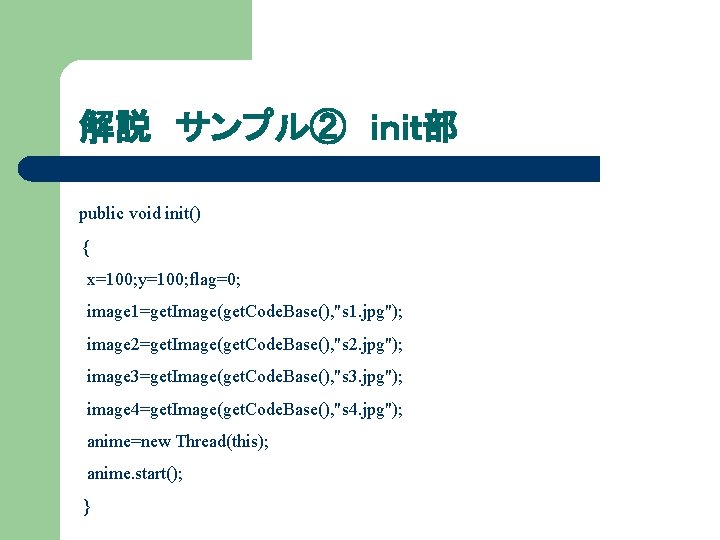 解説 サンプル② ｉｎｉｔ部 public void init() { x=100; y=100; flag=0; image 1=get. Image(get. Code.