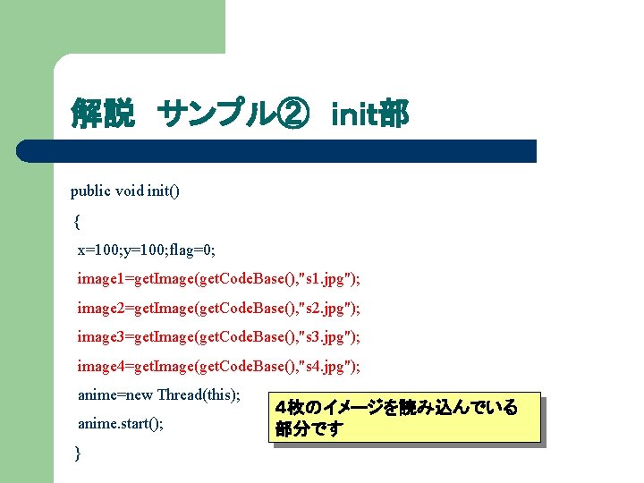 解説 サンプル② ｉｎｉｔ部 public void init() { x=100; y=100; flag=0; image 1=get. Image(get. Code.