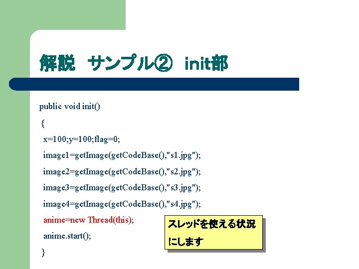 解説 サンプル② ｉｎｉｔ部 public void init() { x=100; y=100; flag=0; image 1=get. Image(get. Code.