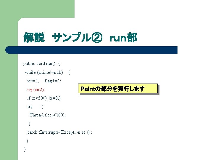 解説 サンプル② ｒｕｎ部 public void run() { while (anime!=null) { x+=5; flag+=1; repaint(); Ｐａｉｎｔの部分を実行します