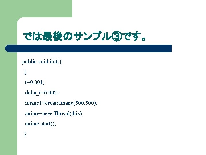では最後のサンプル③です。 public void init() { t=0. 001; delta_t=0. 002; image 1=create. Image(500, 500); anime=new