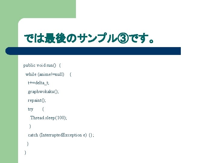 では最後のサンプル③です。 public void run() { while (anime!=null) { t+=delta_t; graphwokaku(); repaint(); try { Thread.