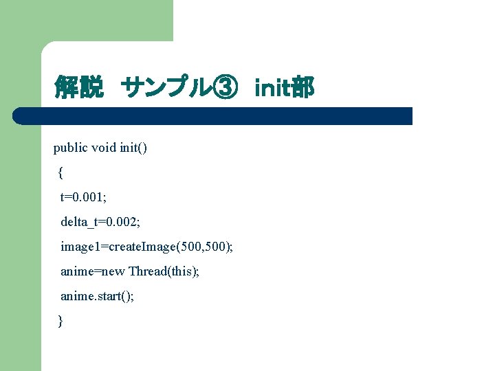 解説 サンプル③ ｉｎｉｔ部 public void init() { t=0. 001; delta_t=0. 002; image 1=create. Image(500,