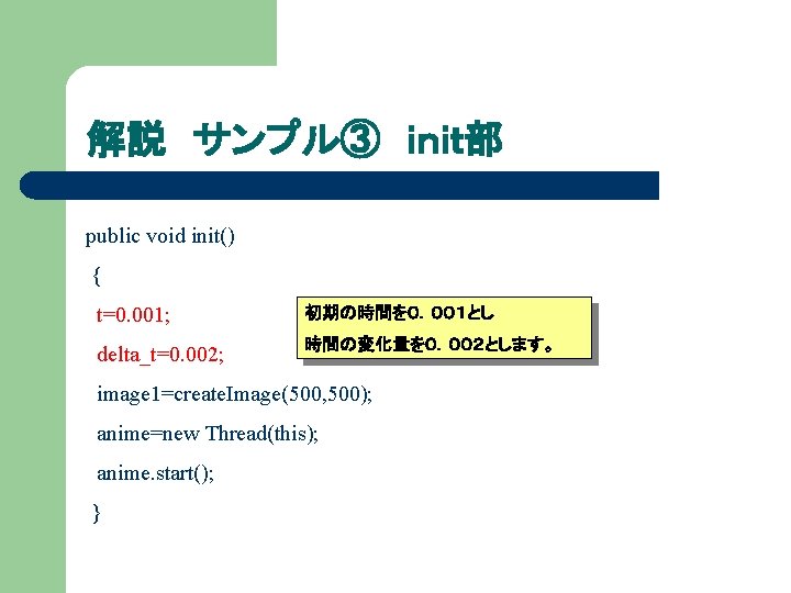 解説 サンプル③ ｉｎｉｔ部 public void init() { t=0. 001; 初期の時間を０．００１とし delta_t=0. 002; 時間の変化量を０．００２とします。 image