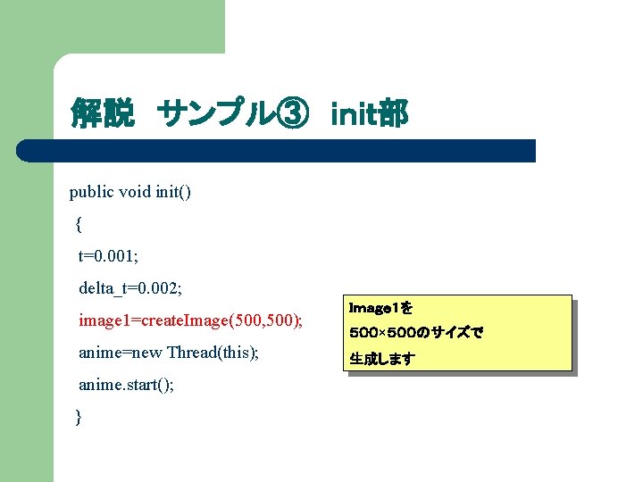 解説 サンプル③ ｉｎｉｔ部 public void init() { t=0. 001; delta_t=0. 002; image 1=create. Image(500,
