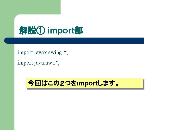 解説① import部 import javax. swing. *; import java. awt. *; 今回はこの２つをimportします。 