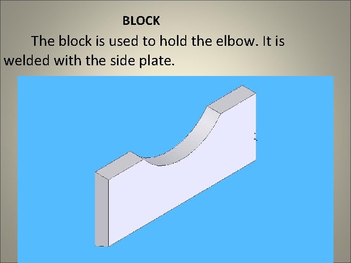 BLOCK The block is used to hold the elbow. It is welded with the