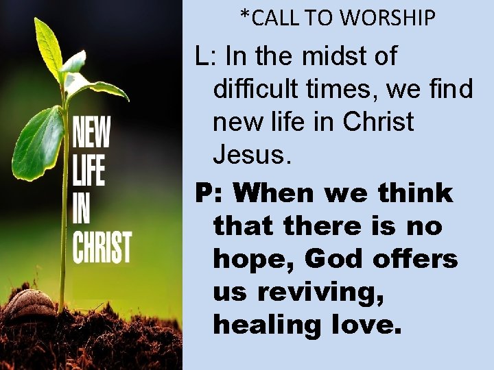 *CALL TO WORSHIP L: In the midst of difficult times, we find new life
