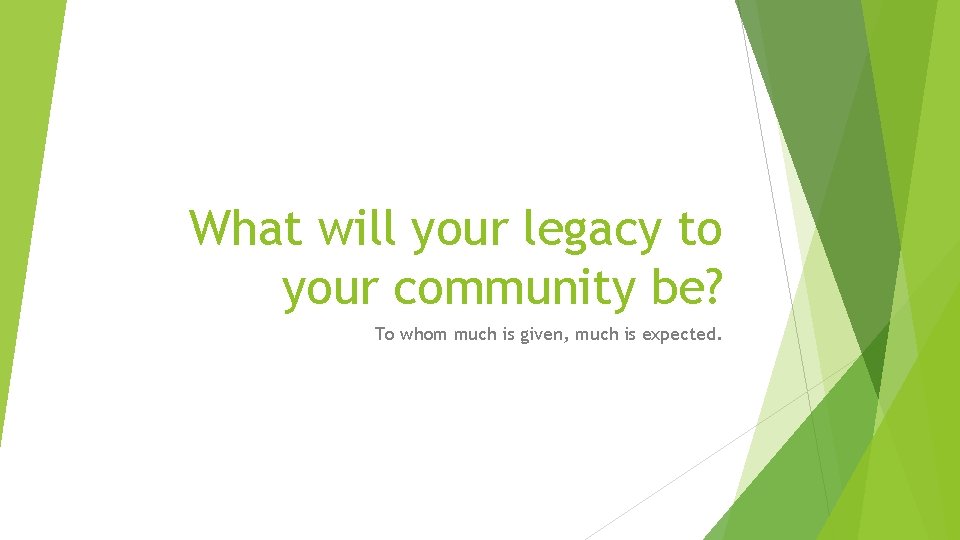 What will your legacy to your community be? To whom much is given, much