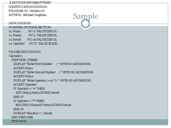 $ SET SOURCEFORMAT"FREE" IDENTIFICATION DIVISION. PROGRAM-ID. Iteration-If. AUTHOR. Michael Coughlan. Sample DATA DIVISION. WORKING-STORAGE