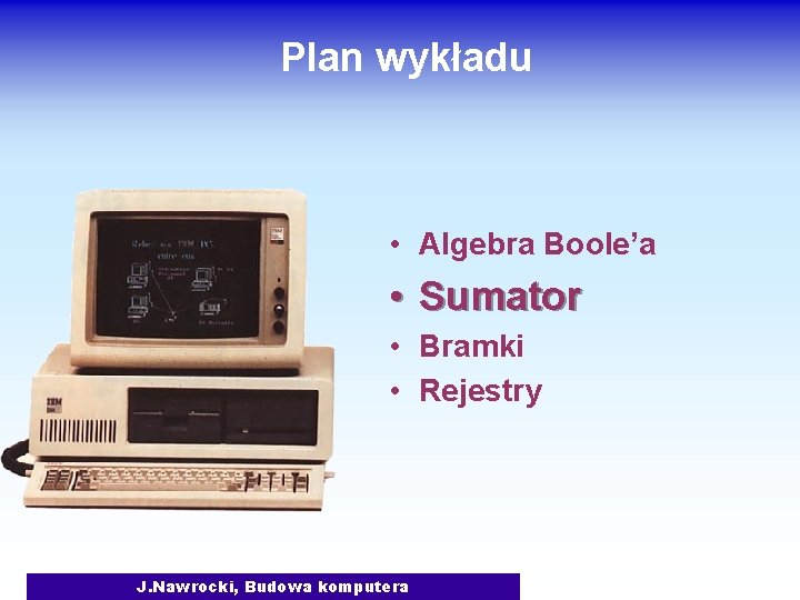 Plan wykładu • Algebra Boole’a • Sumator • Bramki • Rejestry J. Nawrocki, Budowa