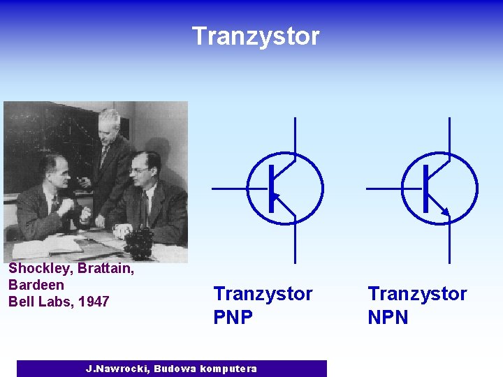 Tranzystor Shockley, Brattain, Bardeen Bell Labs, 1947 Tranzystor PNP J. Nawrocki, Budowa komputera Tranzystor